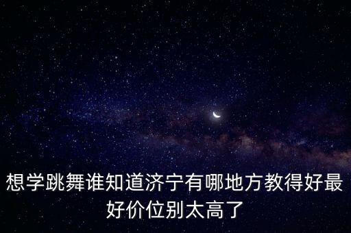 想学跳舞谁知道济宁有哪地方教得好最好价位别太高了