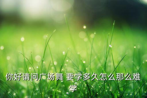 你好请问广场舞 要学多久怎么那么难学
