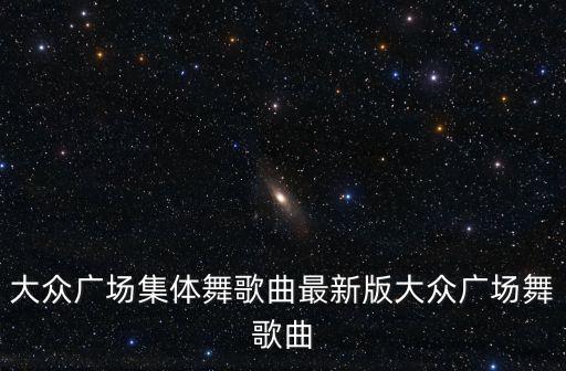 大众广场集体舞歌曲最新版大众广场舞歌曲