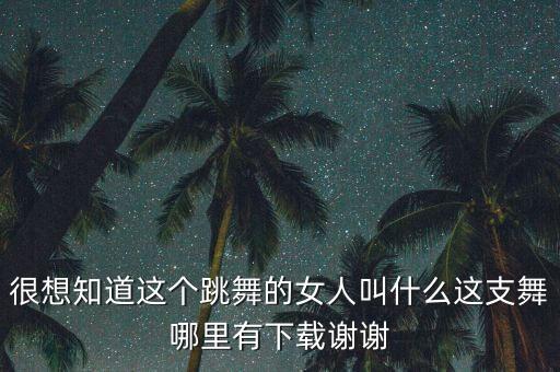 很想知道这个跳舞的女人叫什么这支舞哪里有下载谢谢
