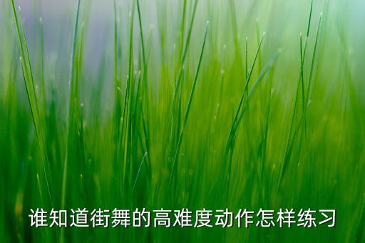 如何学会舞蹈高难度动作，谁知道街舞的高难度动作怎样练习