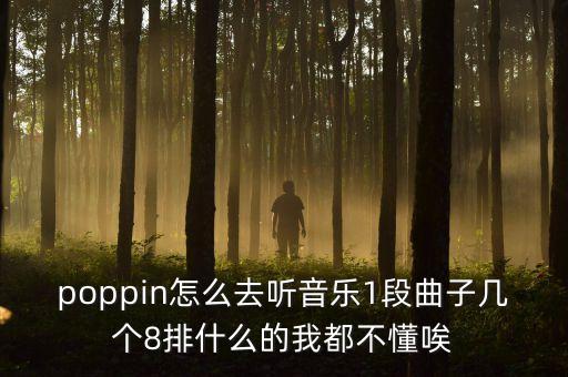 poppin怎么去听音乐1段曲子几个8排什么的我都不懂唉