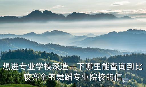 想进专业学校深造一下哪里能查询到比较齐全的舞蹈专业院校的信