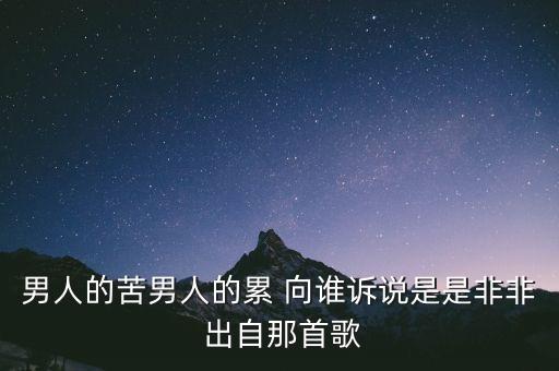 男人的苦男人的累 向谁诉说是是非非 出自那首歌