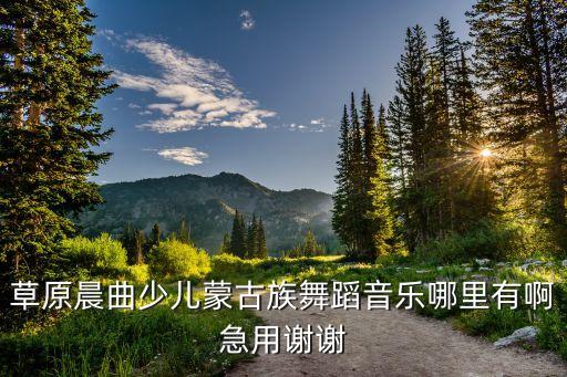 草原晨曲少儿蒙古族舞蹈音乐哪里有啊急用谢谢