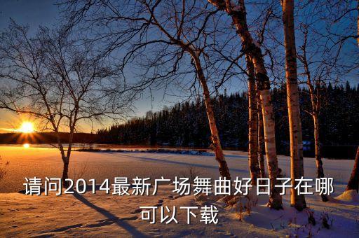 请问2014最新广场舞曲好日子在哪可以下载