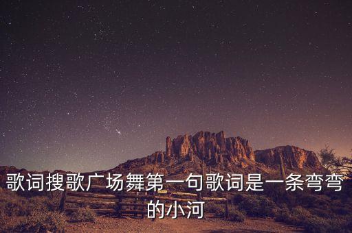 歌词搜歌广场舞第一句歌词是一条弯弯的小河