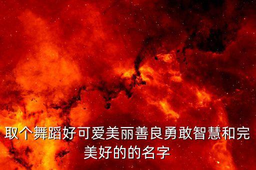 取个舞蹈好可爱美丽善良勇敢智慧和完美好的的名字