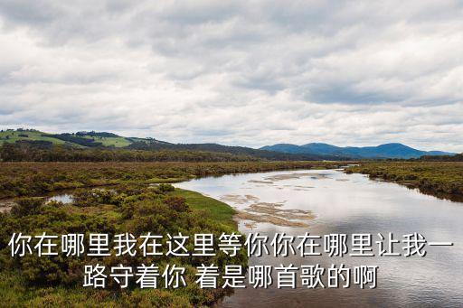 你在哪里我在这里等你你在哪里让我一路守着你 着是哪首歌的啊