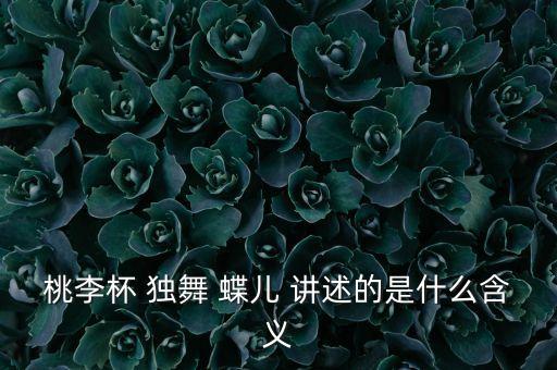 桃李杯舞蹈浪讲了什么，桃李杯 独舞 蝶儿 讲述的是什么含义