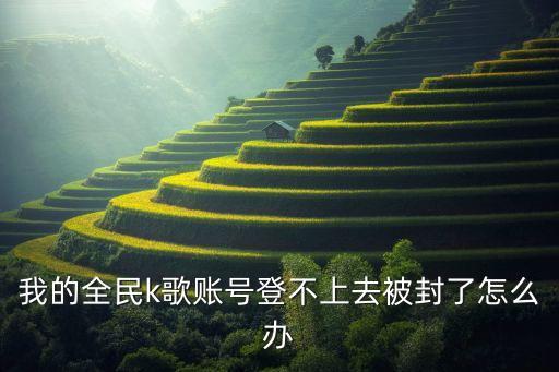 我的全民k歌账号登不上去被封了怎么办