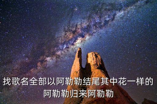 找歌名全部以阿勒勒结尾其中花一样的阿勒勒归来阿勒勒