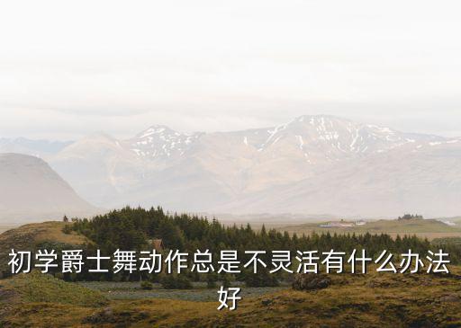 初学爵士舞动作总是不灵活有什么办法好
