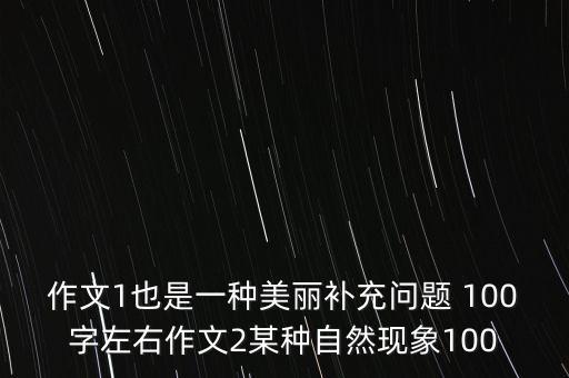 作文1也是一种美丽补充问题 100字左右作文2某种自然现象100