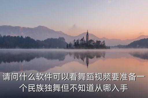 请问什么软件可以看舞蹈视频要准备一个民族独舞但不知道从哪入手