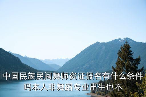 中国民族民间舞师资证报名有什么条件吗本人非舞蹈专业出生也不