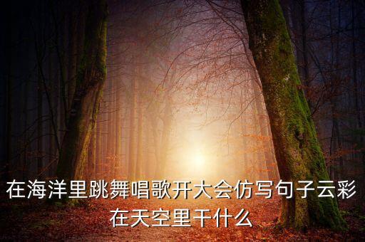 在海洋里跳舞唱歌开大会仿写句子云彩在天空里干什么
