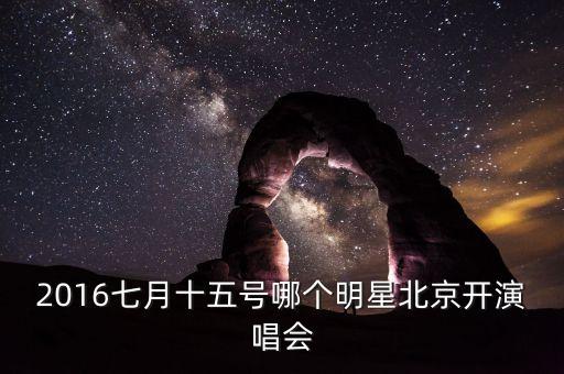 2016七月十五号哪个明星北京开演唱会