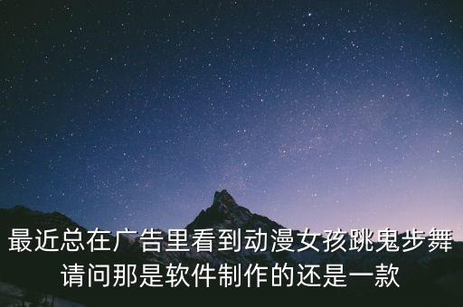 哔哩哔哩广告跳舞，最近总在广告里看到动漫女孩跳鬼步舞请问那是软件制作的还是一款