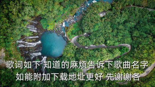 歌词如下 知道的麻烦告诉下歌曲名字 如能附加下载地址更好 先谢谢各