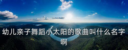 幼儿亲子舞蹈小太阳的歌曲叫什么名字啊