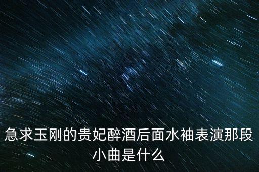 急求玉刚的贵妃醉酒后面水袖表演那段小曲是什么