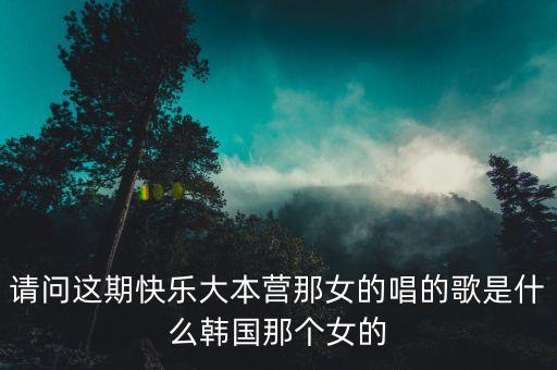 请问这期快乐大本营那女的唱的歌是什么韩国那个女的