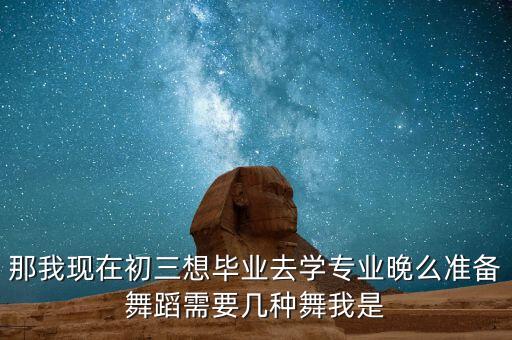 那我现在初三想毕业去学专业晚么准备舞蹈需要几种舞我是