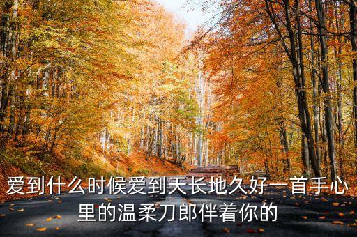 爱到什么时候爱到天长地久好一首手心里的温柔刀郎伴着你的