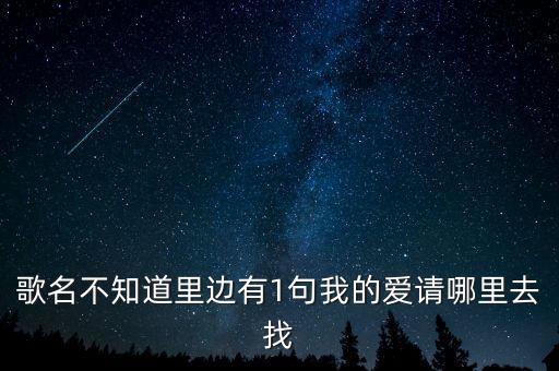 歌名不知道里边有1句我的爱请哪里去找