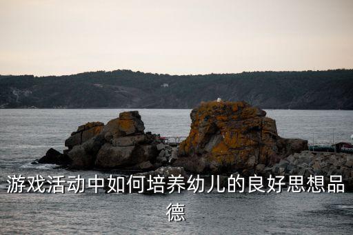 游戏活动中如何培养幼儿的良好思想品德