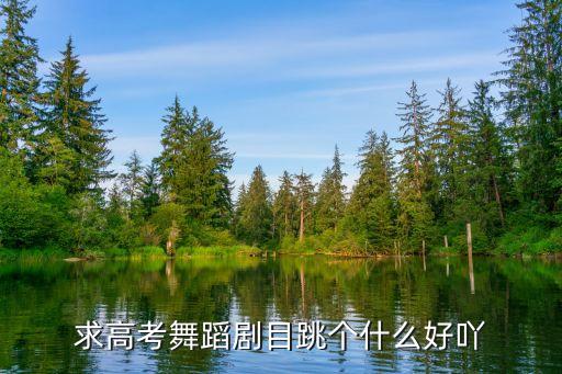 艺考跳舞最好跳什么，艺考考表演跳什么舞唱什么歌好些