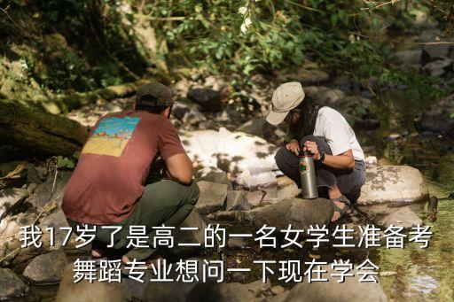 高二学舞蹈艺考晚不晚，我17岁了是高二的一名女学生准备考舞蹈专业想问一下现在学会
