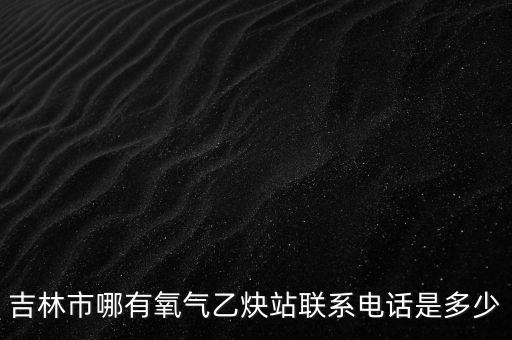 吉林市哪有氧气乙炔站联系电话是多少