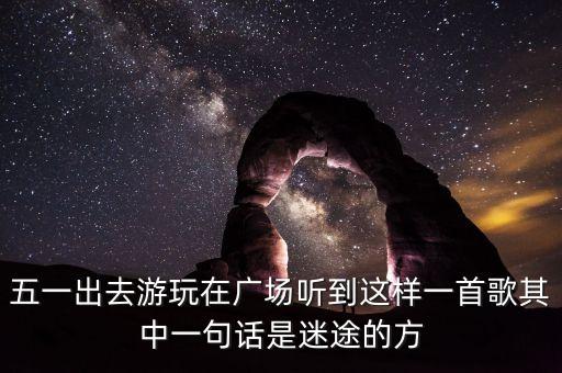 五一出去游玩在广场听到这样一首歌其中一句话是迷途的方