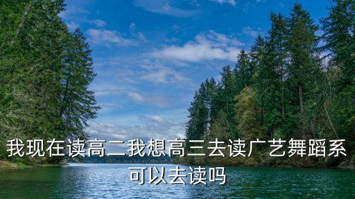 高三当舞蹈生可以吗，我现在读高二我想高三去读广艺舞蹈系可以去读吗