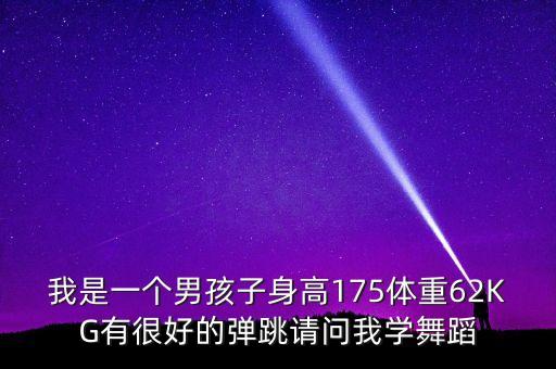 我是一个男孩子身高175体重62KG有很好的弹跳请问我学舞蹈