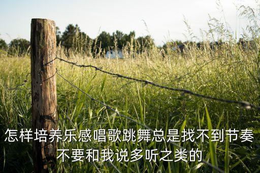 怎样培养乐感唱歌跳舞总是找不到节奏不要和我说多听之类的