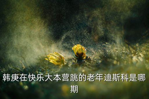 韩庚在快乐大本营跳的老年迪斯科是哪期