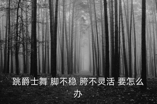 跳爵士舞 脚不稳 胯不灵活 要怎么办