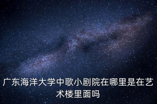 广东省歌舞剧院小剧场，广东海洋大学中歌小剧院在哪里是在艺术楼里面吗
