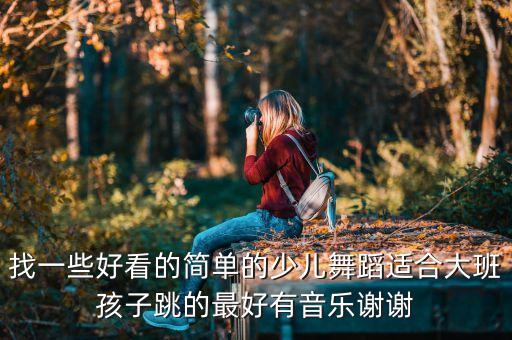 找一些好看的简单的少儿舞蹈适合大班孩子跳的最好有音乐谢谢