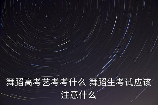 舞蹈高考艺考考什么 舞蹈生考试应该注意什么
