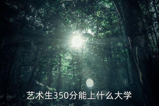 艺术生350分能上什么大学