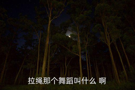拉绳那个舞蹈叫什么 啊