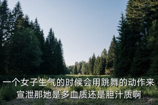 一个女子生气的时候会用跳舞的动作来宣泄那她是多血质还是胆汁质啊