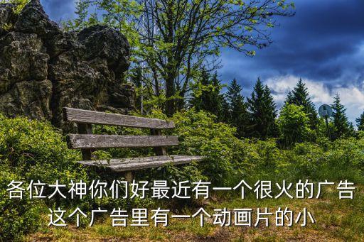 各位大神你们好最近有一个很火的广告这个广告里有一个动画片的小