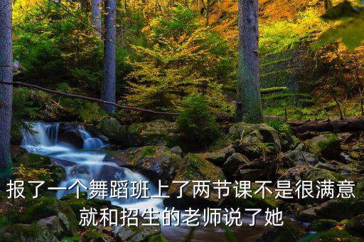 报了一个舞蹈班上了两节课不是很满意就和招生的老师说了她