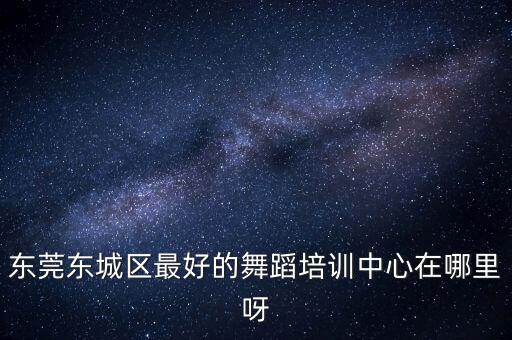东莞东城区最好的舞蹈培训中心在哪里呀