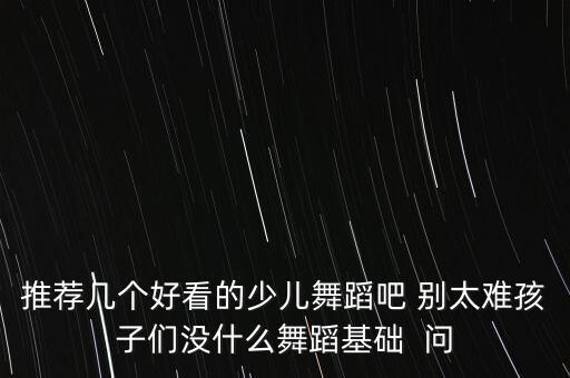 推荐几个好看的少儿舞蹈吧 别太难孩子们没什么舞蹈基础  问
